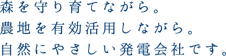 森を守り育てながら。農地を有効活用しながら。自然にやさしい発電会社です。